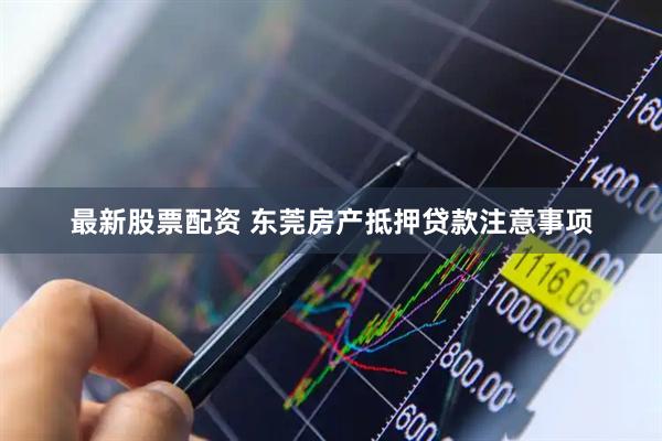 最新股票配资 东莞房产抵押贷款注意事项