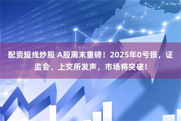 配资短线炒股 A股周末重磅！2025年0亏损，证监会、上交所发声，市场将突破！
