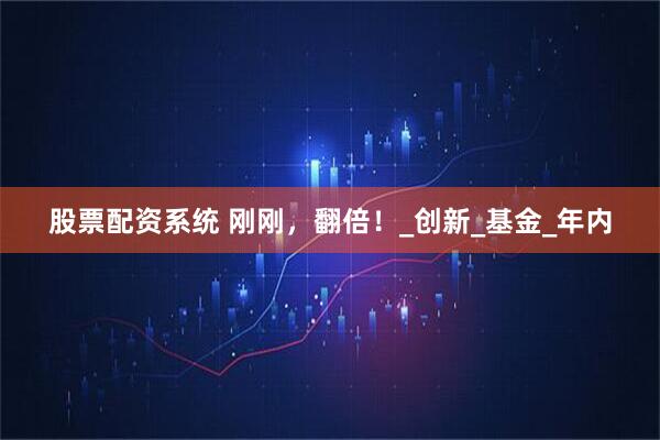 股票配资系统 刚刚，翻倍！_创新_基金_年内