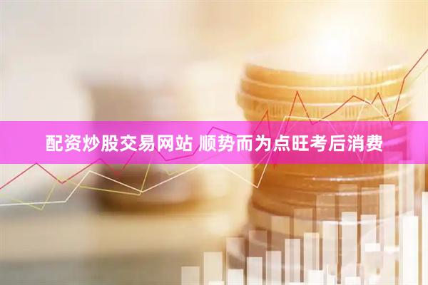 配资炒股交易网站 顺势而为点旺考后消费