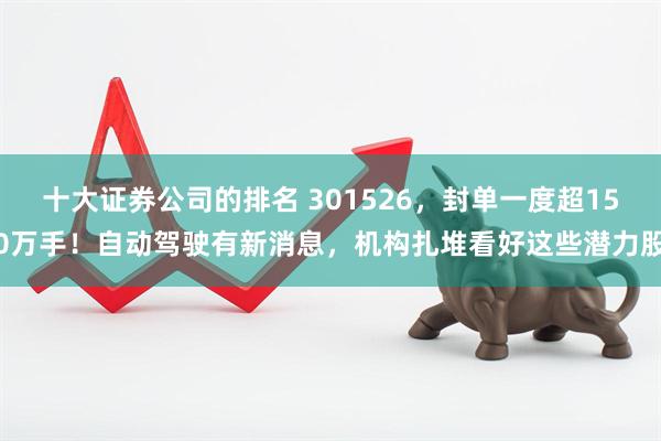 十大证券公司的排名 301526，封单一度超150万手！自动驾驶有新消息，机构扎堆看好这些潜力股