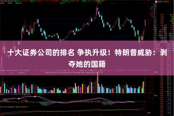 十大证券公司的排名 争执升级！特朗普威胁：剥夺她的国籍