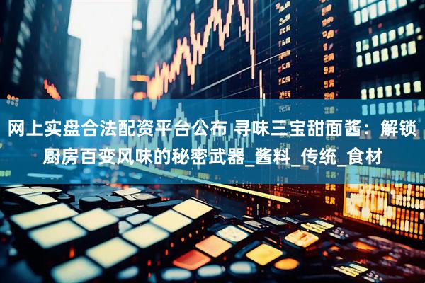 网上实盘合法配资平台公布 寻味三宝甜面酱：解锁厨房百变风味的秘密武器_酱料_传统_食材