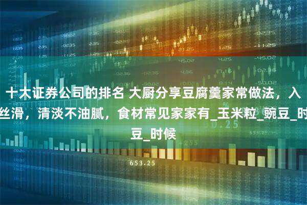 十大证券公司的排名 大厨分享豆腐羹家常做法，入口丝滑，清淡不油腻，食材常见家家有_玉米粒_豌豆_时候