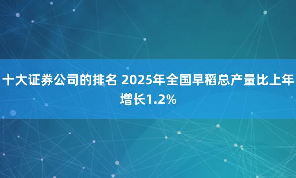 十大证券公司的排名 2025年全国早稻总产量比上年增长1.2%