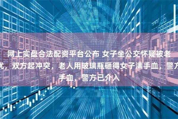 网上实盘合法配资平台公布 女子坐公交怀疑被老人性骚扰，双方起冲突，老人用玻璃瓶砸得女子满手血，警方已介入
