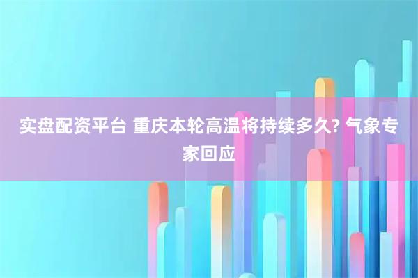 实盘配资平台 重庆本轮高温将持续多久? 气象专家回应