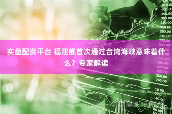 实盘配资平台 福建舰首次通过台湾海峡意味着什么？专家解读