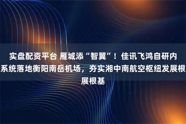 实盘配资平台 雁城添“智翼”！佳讯飞鸿自研内话系统落地衡阳南岳机场，夯实湘中南航空枢纽发展根基