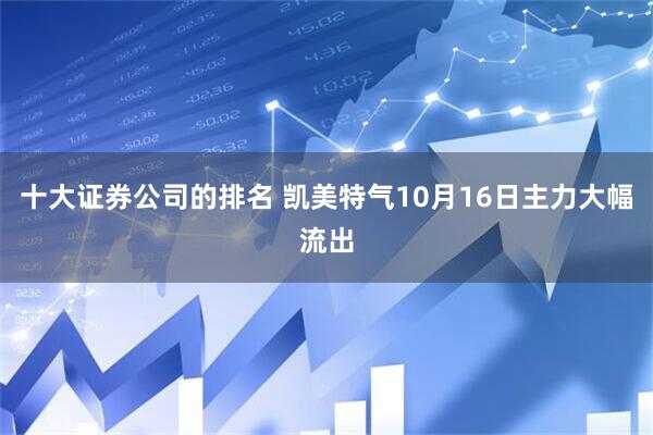 十大证券公司的排名 凯美特气10月16日主力大幅流出