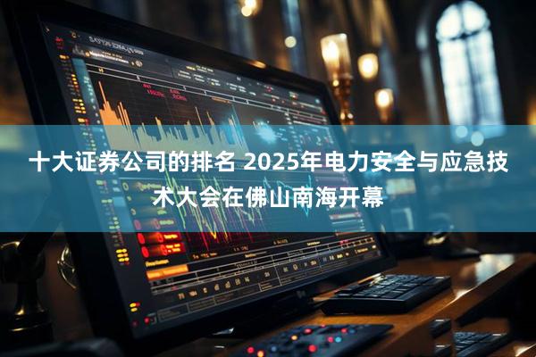 十大证券公司的排名 2025年电力安全与应急技术大会在佛山南海开幕