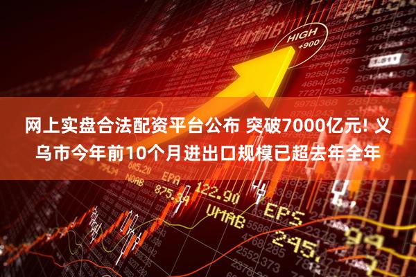 网上实盘合法配资平台公布 突破7000亿元! 义乌市今年前10个月进出口规模已超去年全年