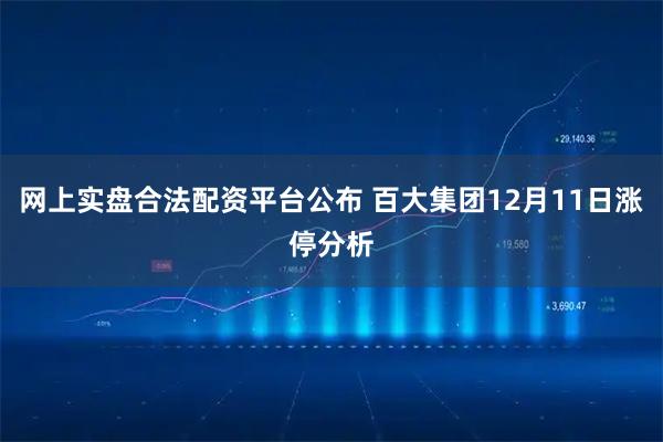 网上实盘合法配资平台公布 百大集团12月11日涨停分析