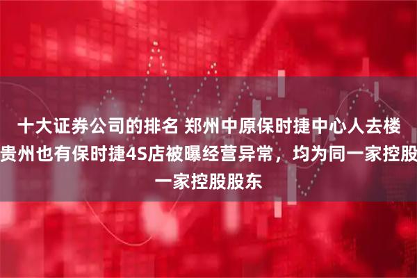 十大证券公司的排名 郑州中原保时捷中心人去楼空，贵州也有保时捷4S店被曝经营异常，均为同一家控股股东