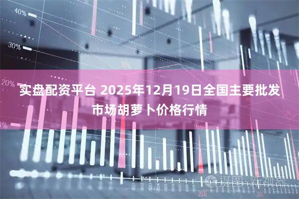 实盘配资平台 2025年12月19日全国主要批发市场胡萝卜价格行情