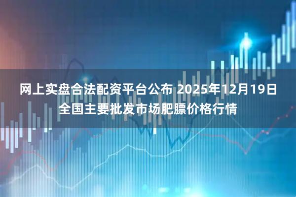 网上实盘合法配资平台公布 2025年12月19日全国主要批发市场肥膘价格行情