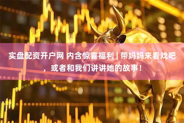 实盘配资开户网 内含惊喜福利 | 带妈妈来看戏吧，或者和我们讲讲她的故事！