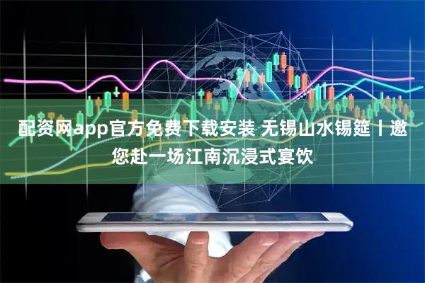 配资网app官方免费下载安装 无锡山水锡筵丨邀您赴一场江南沉浸式宴饮