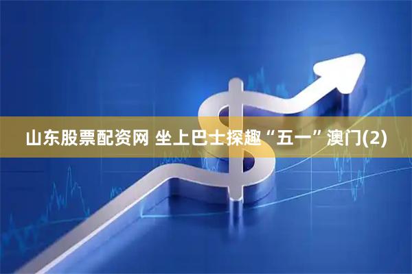 山东股票配资网 坐上巴士探趣“五一”澳门(2)