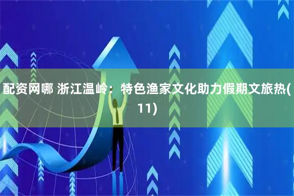 配资网哪 浙江温岭：特色渔家文化助力假期文旅热(11)