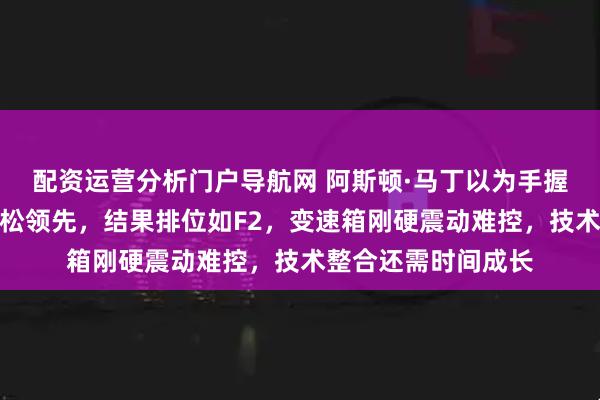 配资运营分析门户导航网 阿斯顿·马丁以为手握本田顶级动力能轻松领先，结果排位如F2，变速箱刚硬震动难控，技术整合还需时间成长