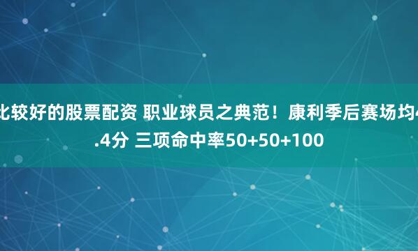 比较好的股票配资 职业球员之典范！康利季后赛场均4.4分 三项命中率50+50+100