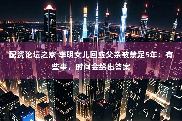 配资论坛之家 李明女儿回应父亲被禁足5年：有些事，时间会给出答案