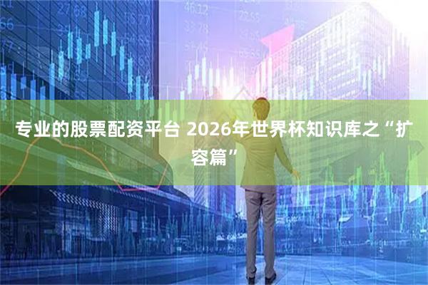 专业的股票配资平台 2026年世界杯知识库之“扩容篇”