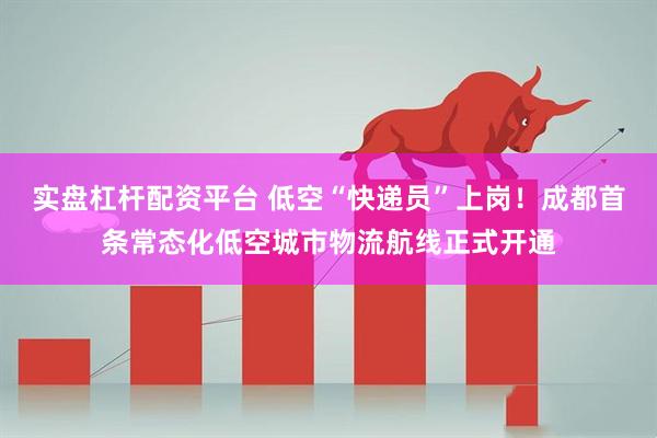 实盘杠杆配资平台 低空“快递员”上岗！成都首条常态化低空城市物流航线正式开通