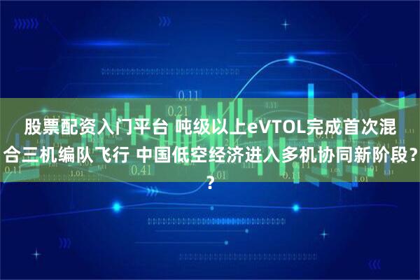 股票配资入门平台 吨级以上eVTOL完成首次混合三机编队飞行 中国低空经济进入多机协同新阶段？