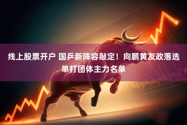 线上股票开户 国乒新阵容敲定！向鹏黄友政落选单打团体主力名单