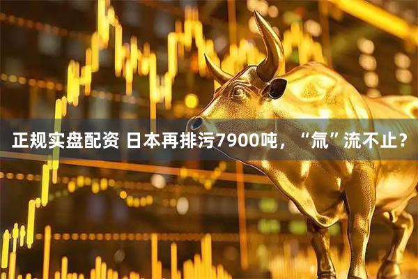 正规实盘配资 日本再排污7900吨，“氚”流不止？