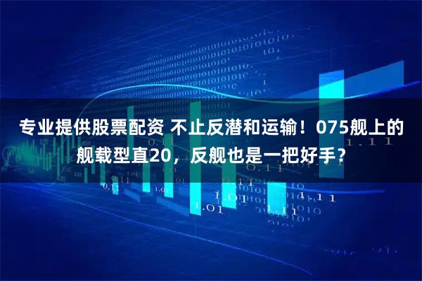 专业提供股票配资 不止反潜和运输！075舰上的舰载型直20，反舰也是一把好手？