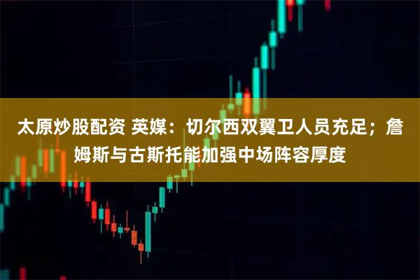 太原炒股配资 英媒：切尔西双翼卫人员充足；詹姆斯与古斯托能加强中场阵容厚度