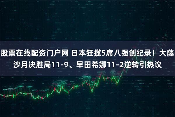 股票在线配资门户网 日本狂揽5席八强创纪录！大藤沙月决胜局11-9、早田希娜11-2逆转引热议