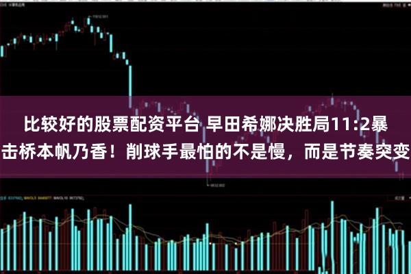 比较好的股票配资平台 早田希娜决胜局11:2暴击桥本帆乃香！削球手最怕的不是慢，而是节奏突变