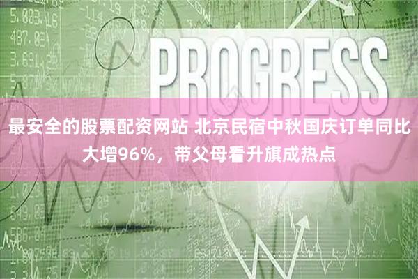 最安全的股票配资网站 北京民宿中秋国庆订单同比大增96%，带父母看升旗成热点