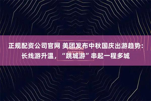 正规配资公司官网 美团发布中秋国庆出游趋势：长线游升温，“跳城游”串起一程多城